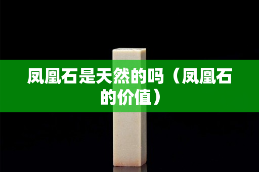 鳳凰石是天然的嗎（鳳凰石的價值）