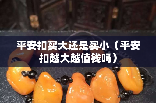 平安扣買大還是買?。ㄆ桨部墼酱笤街靛X嗎）