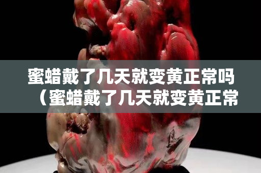 蜜蠟戴了幾天就變黃正常嗎（蜜蠟戴了幾天就變黃正常嗎為什么）
