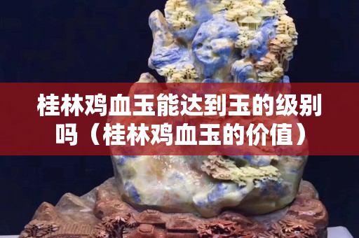 桂林雞血玉能達到玉的級別嗎（桂林雞血玉的價值）