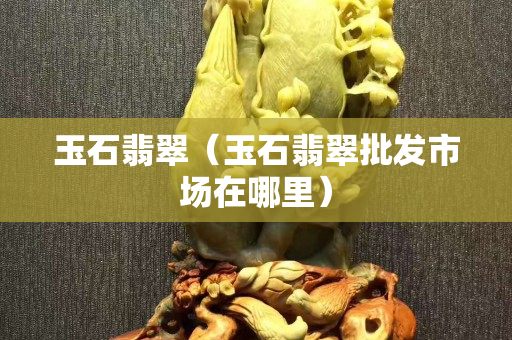 玉石翡翠（玉石翡翠批發市場在哪里）