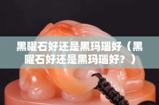 黑曜石好還是黑瑪瑙好（黑曜石好還是黑瑪瑙好？）