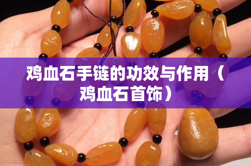 雞血石手鏈的功效與作用（雞血石首飾）