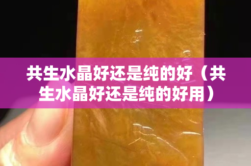 共生水晶好還是純的好（共生水晶好還是純的好用）