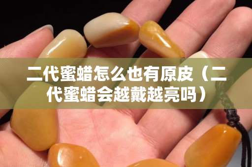 二代蜜蠟怎么也有原皮（二代蜜蠟會越戴越亮嗎）