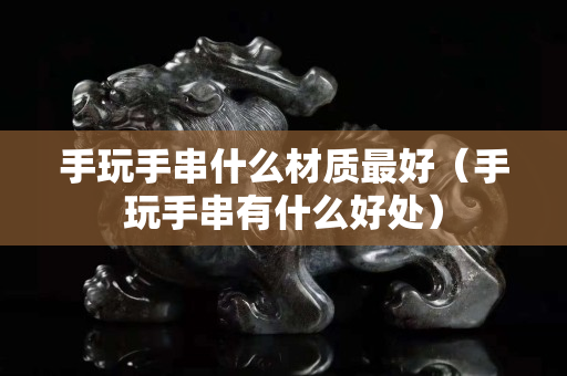 手玩手串什么材質最好（手玩手串有什么好處）