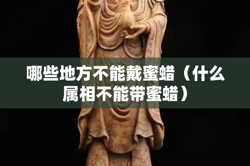 哪些地方不能戴蜜蠟（什么屬相不能帶蜜蠟）