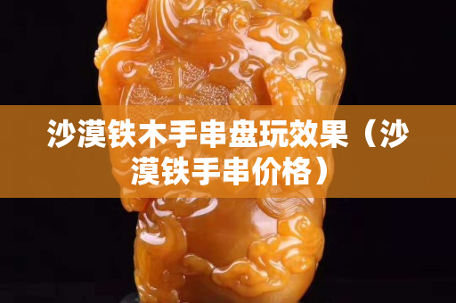 沙漠鐵木手串盤玩效果（沙漠鐵手串價格）