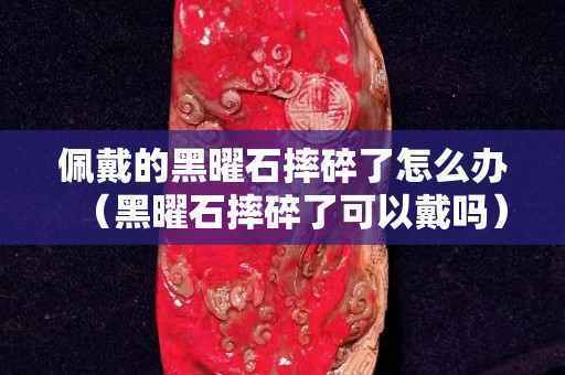 佩戴的黑曜石摔碎了怎么辦（黑曜石摔碎了可以戴嗎）