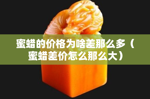 蜜蠟的價(jià)格為啥差那么多（蜜蠟差價(jià)怎么那么大）