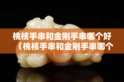 桃核手串和金剛手串哪個好（桃核手串和金剛手串哪個好些）