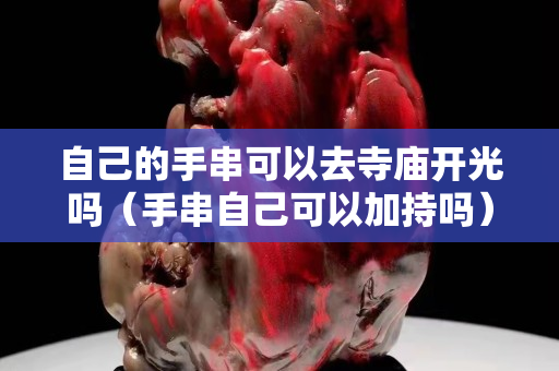 自己的手串可以去寺廟開光嗎（手串自己可以加持嗎）