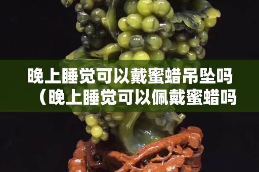 晚上睡覺可以戴蜜蠟吊墜嗎（晚上睡覺可以佩戴蜜蠟嗎）