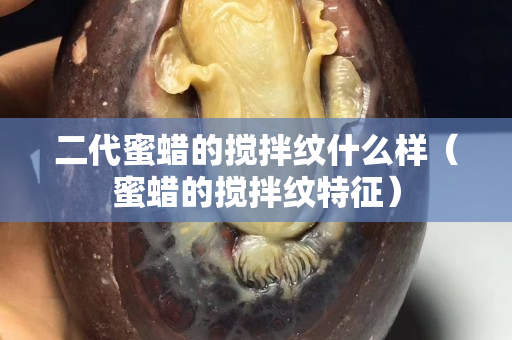 二代蜜蠟的攪拌紋什么樣（蜜蠟的攪拌紋特征）
