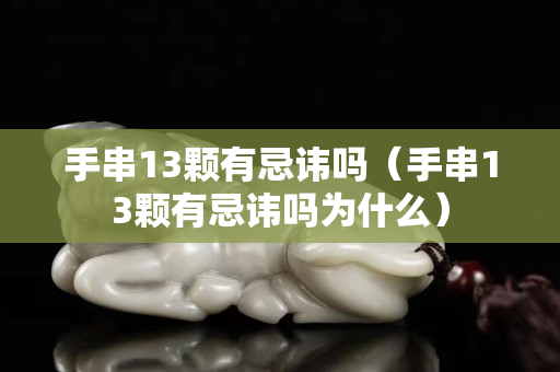 手串13顆有忌諱嗎（手串13顆有忌諱嗎為什么）