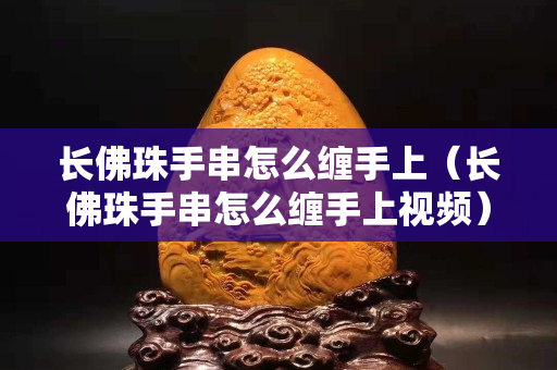 長佛珠手串怎么纏手上（長佛珠手串怎么纏手上視頻）