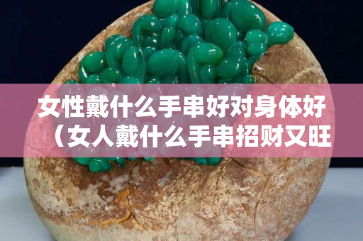 女性戴什么手串好對身體好（女人戴什么手串招財又旺夫）