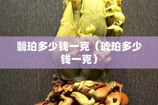 翳珀多少錢(qián)一克（琥珀多少錢(qián)一克）