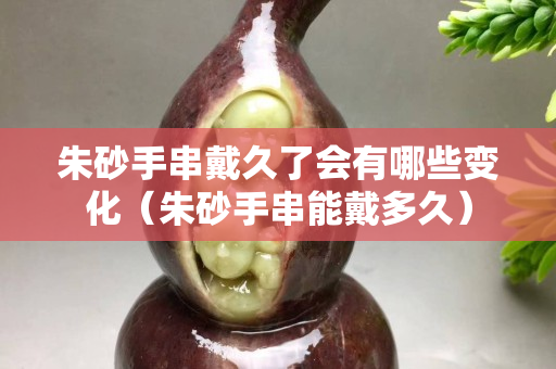 朱砂手串戴久了會有哪些變化（朱砂手串能戴多久）