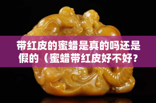 帶紅皮的蜜蠟是真的嗎還是假的（蜜蠟帶紅皮好不好？收藏價值如何）