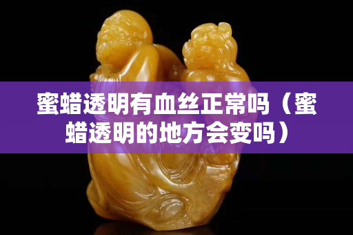 蜜蠟透明有血絲正常嗎（蜜蠟透明的地方會變嗎）