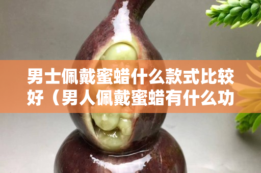 男士佩戴蜜蠟什么款式比較好（男人佩戴蜜蠟有什么功效）