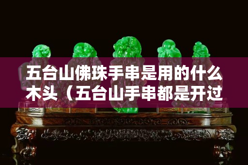 五臺(tái)山佛珠手串是用的什么木頭（五臺(tái)山手串都是開過光的嗎）