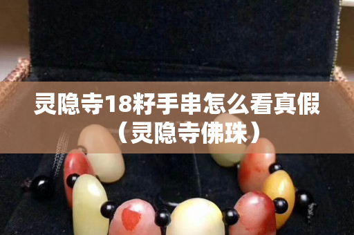 靈隱寺18籽手串怎么看真假（靈隱寺佛珠）