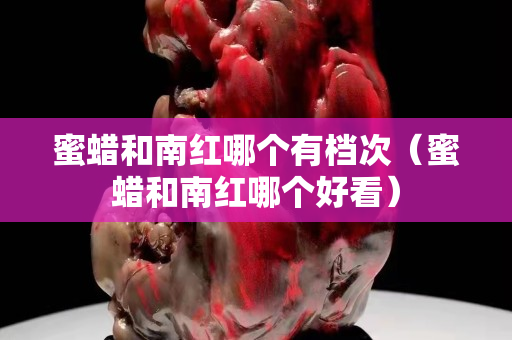 蜜蠟和南紅哪個有檔次（蜜蠟和南紅哪個好看）
