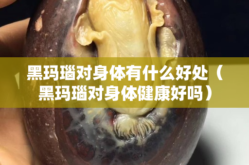 黑瑪瑙對(duì)身體有什么好處（黑瑪瑙對(duì)身體健康好嗎）