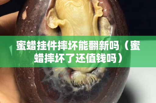 蜜蠟掛件摔壞能翻新嗎（蜜蠟摔壞了還值錢嗎）