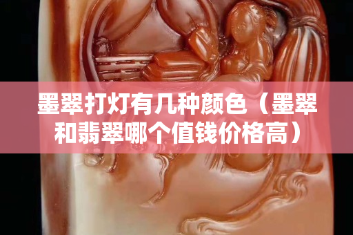 墨翠打燈有幾種顏色（墨翠和翡翠哪個值錢價格高）