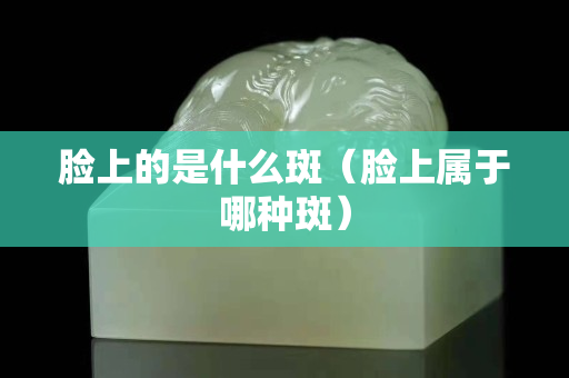 臉上的是什么斑（臉上屬于哪種斑）