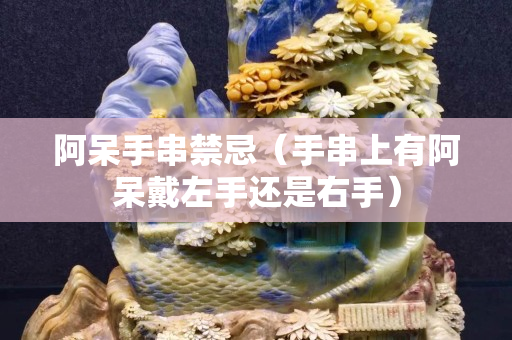 阿呆手串禁忌（手串上有阿呆戴左手還是右手）