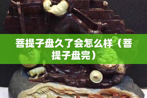 菩提子盤久了會怎么樣（菩提子盤完）