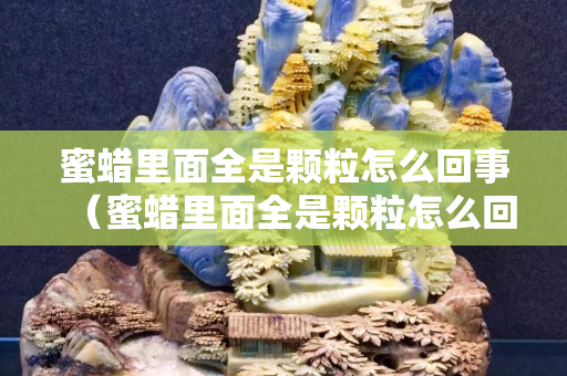 蜜蠟里面全是顆粒怎么回事（蜜蠟里面全是顆粒怎么回事圖片）
