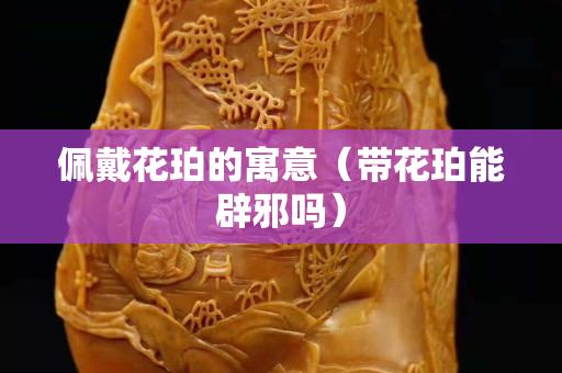 佩戴花珀的寓意（帶花珀能辟邪嗎）