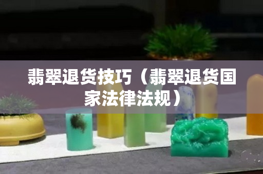 翡翠退貨技巧（翡翠退貨國家法律法規(guī)）