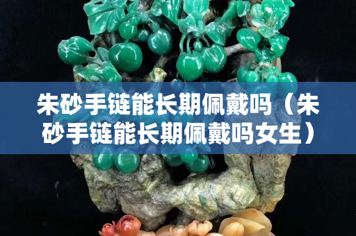 朱砂手鏈能長期佩戴嗎（朱砂手鏈能長期佩戴嗎女生）