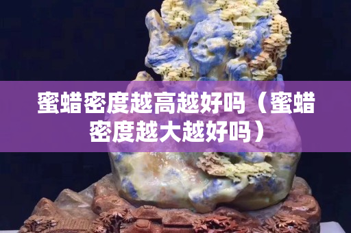 蜜蠟密度越高越好嗎（蜜蠟密度越大越好嗎）