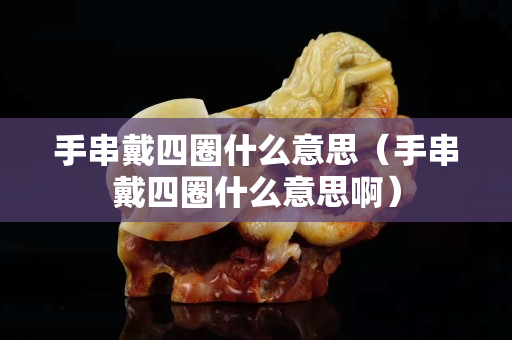 手串戴四圈什么意思（手串戴四圈什么意思?。? title=