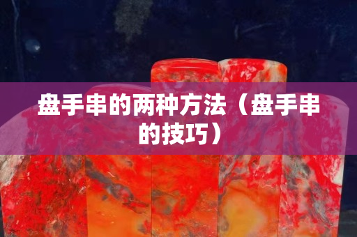 盤手串的兩種方法（盤手串的技巧）