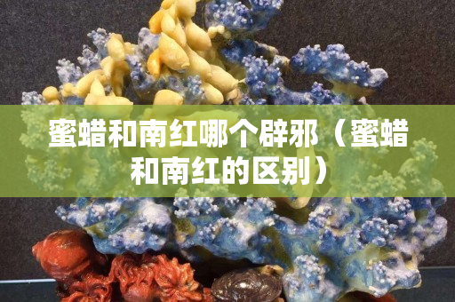 蜜蠟和南紅哪個辟邪（蜜蠟和南紅的區別）