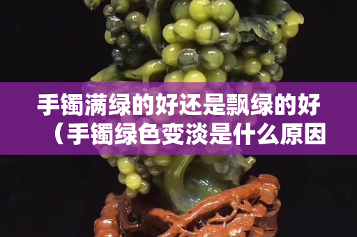 手鐲滿綠的好還是飄綠的好（手鐲綠色變淡是什么原因）