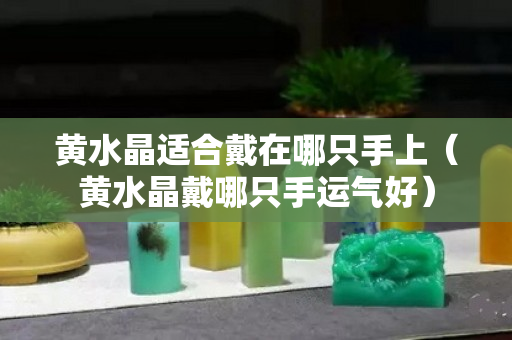 黃水晶適合戴在哪只手上（黃水晶戴哪只手運氣好）