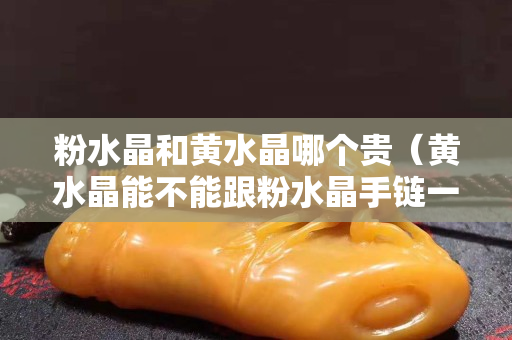 粉水晶和黃水晶哪個貴（黃水晶能不能跟粉水晶手鏈一起佩戴）