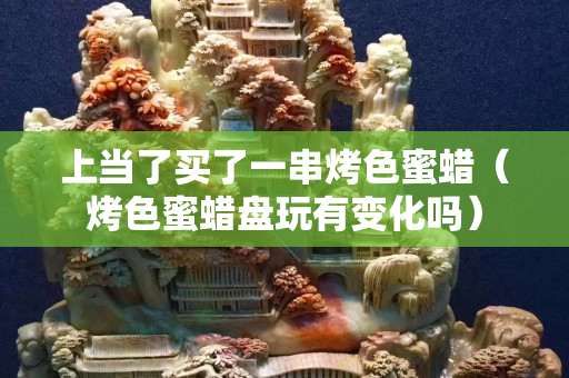 上當了買了一串烤色蜜蠟（烤色蜜蠟盤玩有變化嗎）