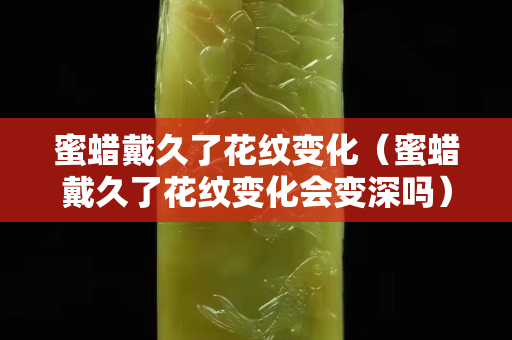 蜜蠟戴久了花紋變化（蜜蠟戴久了花紋變化會變深嗎）