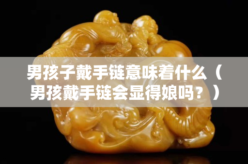 男孩子戴手鏈意味著什么（男孩戴手鏈會顯得娘嗎？）