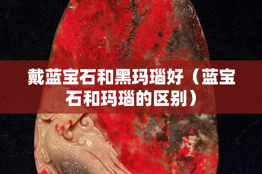 戴藍寶石和黑瑪瑙好（藍寶石和瑪瑙的區別）